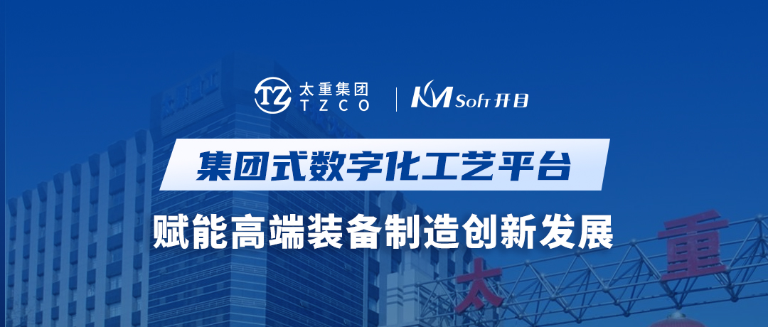 開目軟件&太重集團：集團式數(shù)字化工藝平臺，賦能高端裝備制造創(chuàng)新發(fā)展
